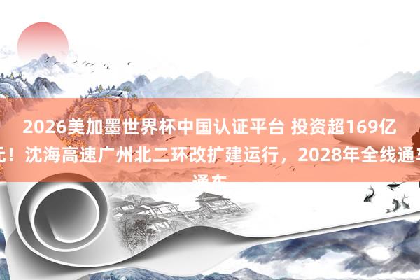 2026美加墨世界杯中國(guó)認(rèn)證平臺(tái) 投資超169億元！沈海高速?gòu)V州北二環(huán)改擴(kuò)建運(yùn)行，2028年全線通車(chē)