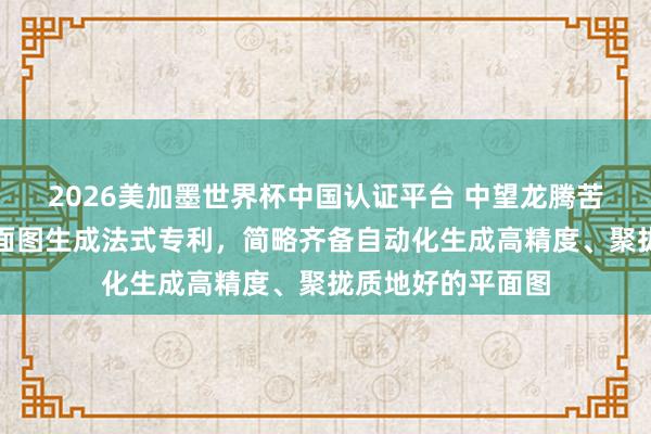 2026美加墨世界杯中國認證平臺 中望龍騰苦求基于點云的平面圖生成法式專利，簡略齊備自動化生成高精度、聚攏質地好的平面圖