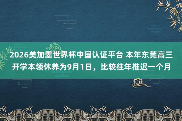 2026美加墨世界杯中國(guó)認(rèn)證平臺(tái) 本年?yáng)|莞高三開學(xué)本領(lǐng)休養(yǎng)為9月1日，比較往年推遲一個(gè)月