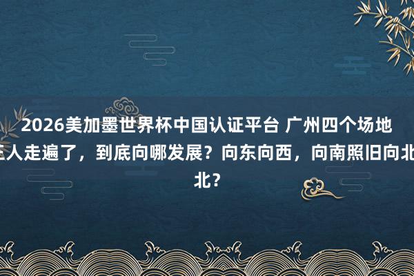 2026美加墨世界杯中國認(rèn)證平臺(tái) 廣州四個(gè)場地王人走遍了，到底向哪發(fā)展？向東向西，向南照舊向北？