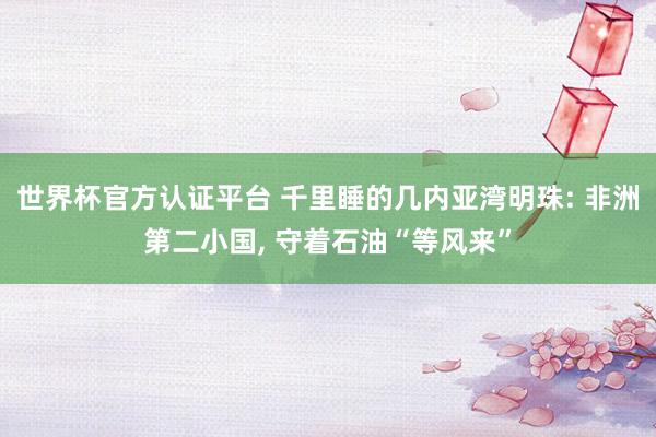 世界杯官方認證平臺 千里睡的幾內(nèi)亞灣明珠: 非洲第二小國, 守著石油“等風來”