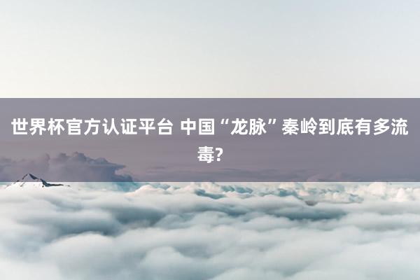 世界杯官方認(rèn)證平臺(tái) 中國(guó)“龍脈”秦嶺到底有多流毒?