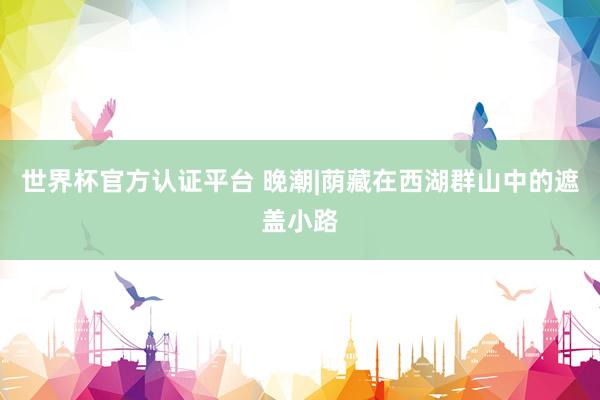 世界杯官方認證平臺 晚潮|蔭藏在西湖群山中的遮蓋小路