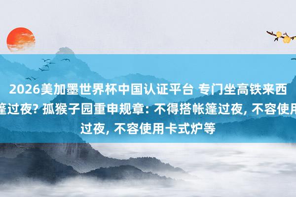 2026美加墨世界杯中國認證平臺 專門坐高鐵來西湖邊搭帳篷過夜? 孤猴子園重申規(guī)章: 不得搭帳篷過夜， 不容使用卡式爐等
