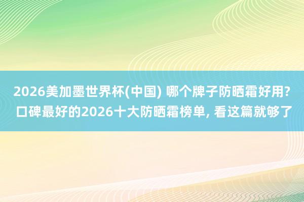 2026美加墨世界杯(中國) 哪個牌子防曬霜好用? 口碑最好的2026十大防曬霜榜單， 看這篇就夠了