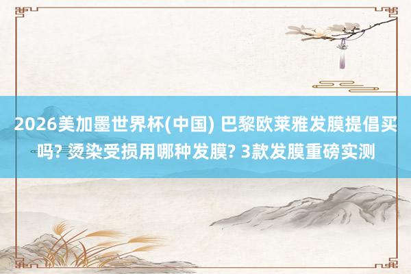 2026美加墨世界杯(中國) 巴黎歐萊雅發(fā)膜提倡買嗎? 燙染受損用哪種發(fā)膜? 3款發(fā)膜重磅實測
