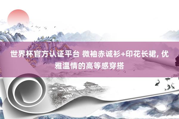 世界杯官方認(rèn)證平臺 微袖赤誠衫+印花長裙，<a href=