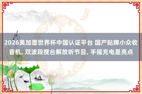 2026美加墨世界杯中國認證平臺 國產貼牌小眾收音機， 雙波段搜臺解放聽節目， 手搖充電是亮點