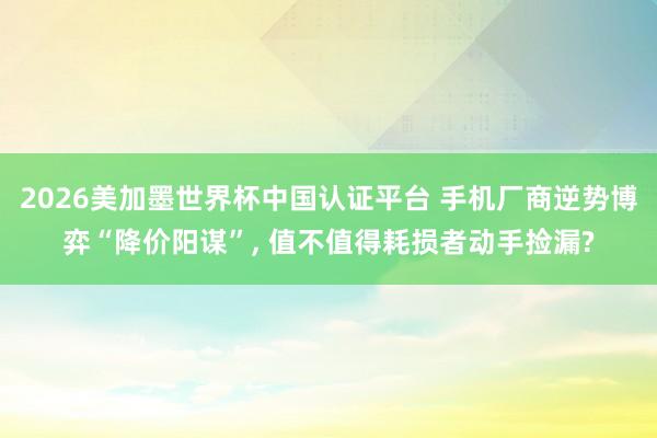 2026美加墨世界杯中國(guó)認(rèn)證平臺(tái) 手機(jī)廠商逆勢(shì)博弈“降價(jià)陽(yáng)謀”， 值不值得耗損者動(dòng)手撿漏?