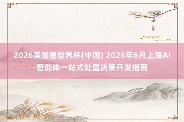 2026美加墨世界杯(中國) 2026年6月上海AI智能體一站式處置決策開發(fā)指南