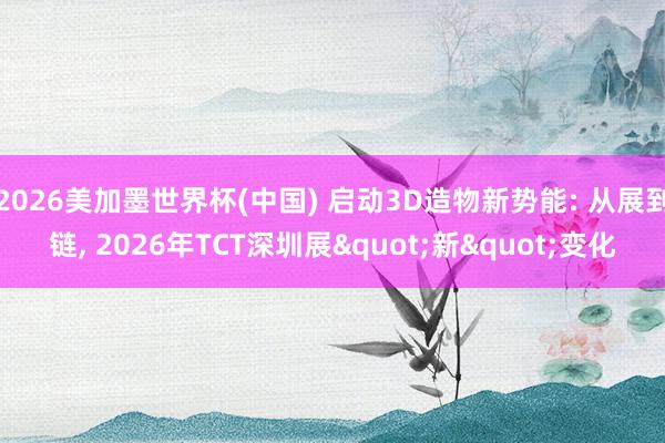 2026美加墨世界杯(中國) 啟動3D造物新勢能: 從展到鏈， 2026年TCT深圳展"新"變化