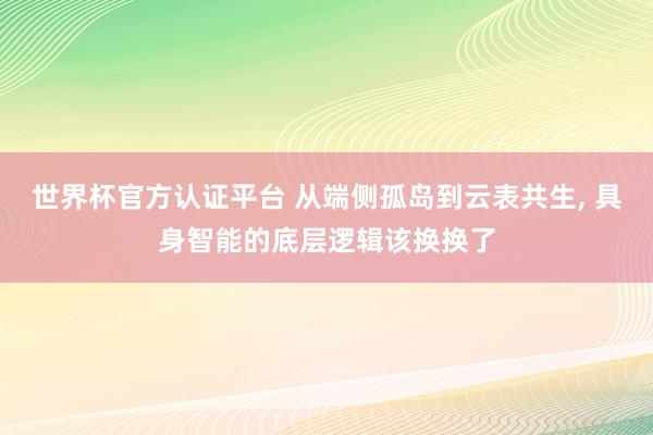 世界杯官方認證平臺 從端側孤島到云表共生， 具身智能的底層邏輯該換換了