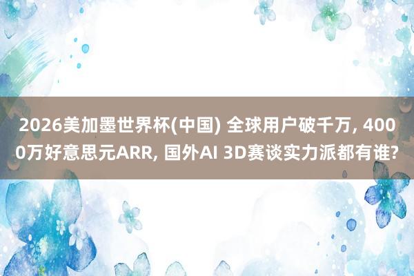 2026美加墨世界杯(中國) 全球用戶破千萬， 4000萬好意思元ARR， 國外AI 3D賽談實力派都有誰?