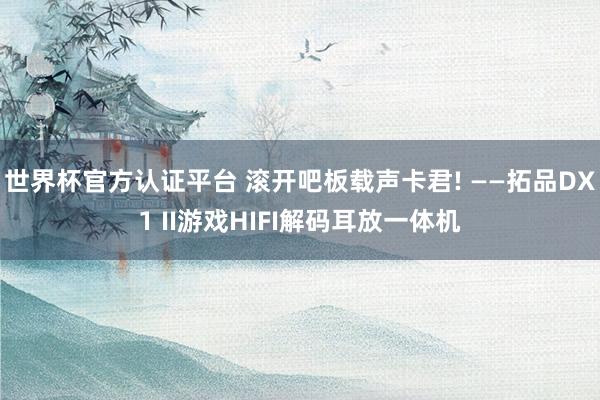 世界杯官方認證平臺 滾開吧板載聲卡君! ——拓品DX1 II游戲HIFI解碼耳放一體機