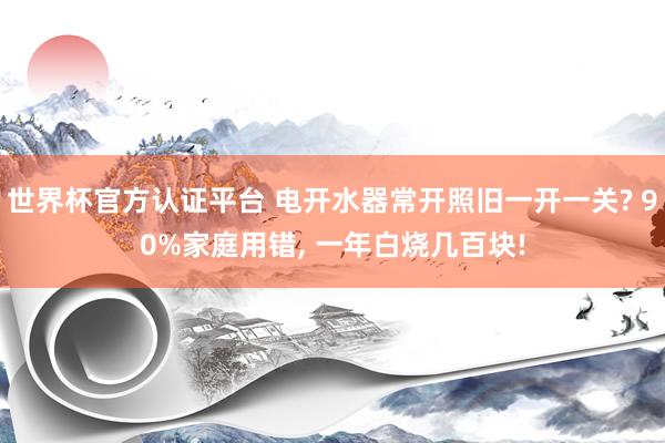 世界杯官方認(rèn)證平臺 電開水器常開照舊一開一關(guān)? 90%家庭用錯， 一年白燒幾百塊!