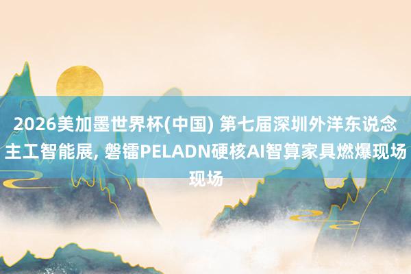 2026美加墨世界杯(中國) 第七屆深圳外洋東說念主工智能展， 磐鐳PELADN硬核AI智算家具燃爆現(xiàn)場
