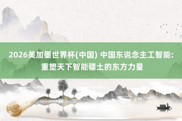 2026美加墨世界杯(中國) 中國東說念主工智能: 重塑天下智能疆土的東方力量
