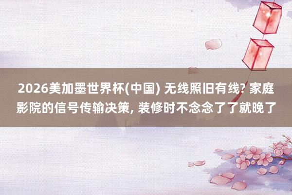2026美加墨世界杯(中國) 無線照舊有線? 家庭影院的信號傳輸決策， 裝修時不念念了了就晚了