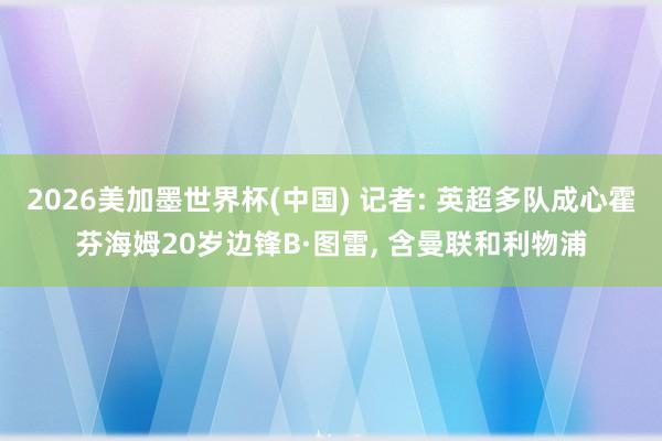 2026美加墨世界杯(中國) 記者: 英超多隊成心霍芬海姆20歲邊鋒B·圖雷， 含曼聯和利物浦
