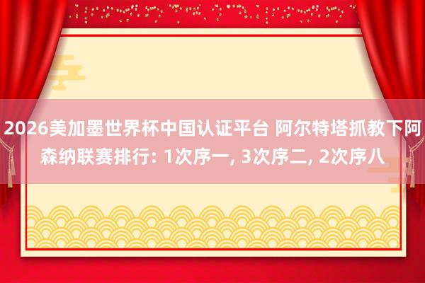2026美加墨世界杯中國認證平臺 阿爾特塔抓教下阿森納聯賽排行: 1次序一， 3次序二， 2次序八