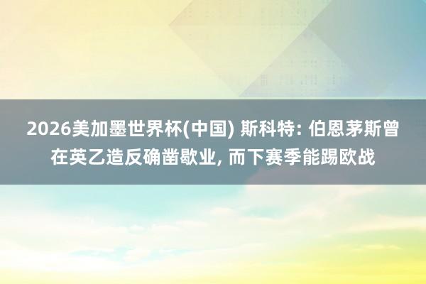 2026美加墨世界杯(中國) 斯科特: 伯恩茅斯曾在英乙造反確鑿歇業(yè)， 而下賽季能踢歐戰(zhàn)