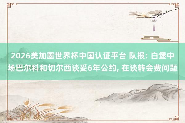 2026美加墨世界杯中國認(rèn)證平臺(tái) 隊(duì)報(bào): 白堡中場巴爾科和切爾西談妥6年公約， 在談轉(zhuǎn)會(huì)費(fèi)問題