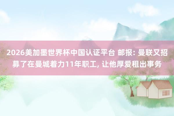 2026美加墨世界杯中國認證平臺 郵報: 曼聯又招募了在曼城著力11年職工， 讓他厚愛租出事務