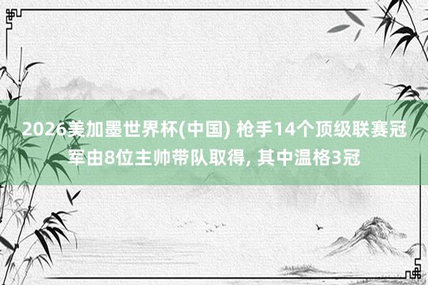 2026美加墨世界杯(中國) 槍手14個頂級聯賽冠軍由8位主帥帶隊取得， 其中溫格3冠