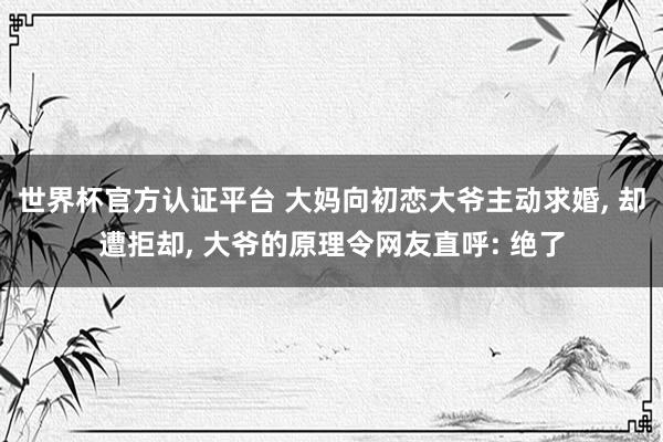 世界杯官方認(rèn)證平臺 大媽向初戀大爺主動求婚， 卻遭拒卻， 大爺?shù)脑砹罹W(wǎng)友直呼: 絕了