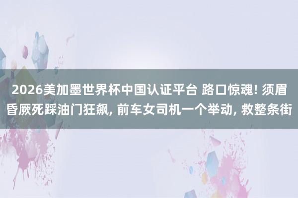 2026美加墨世界杯中國(guó)認(rèn)證平臺(tái) 路口驚魂! 須眉昏厥死踩油門(mén)狂飆， 前車女司機(jī)一個(gè)舉動(dòng)， 救整條街