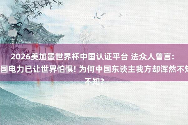 2026美加墨世界杯中國認(rèn)證平臺 法眾人曾言: 中國電力已讓世界怕懼! 為何中國東談主我方卻渾然不知?