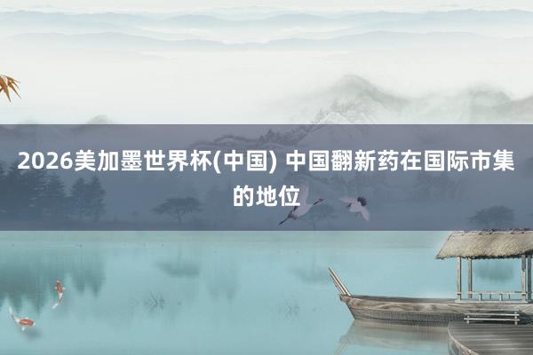 2026美加墨世界杯(中國) 中國翻新藥在國際市集的地位