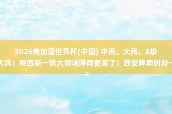 2026美加墨世界杯(中國) 中雨、大雨，8級大風！陜西新一輪大領域降雨要來了！西安降雨時段→