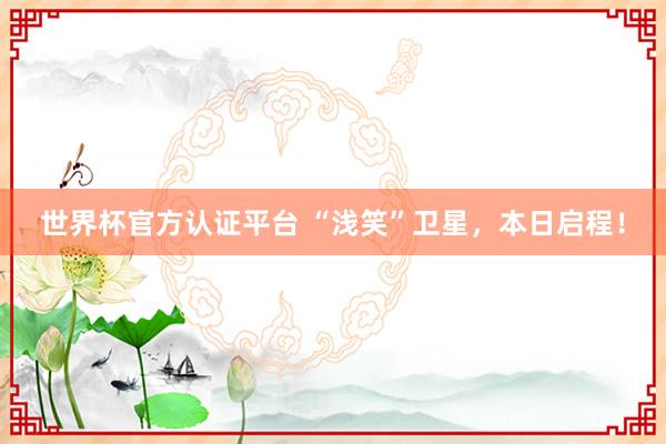 世界杯官方認證平臺 “淺笑”衛星，本日啟程！