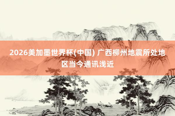 2026美加墨世界杯(中國(guó)) 廣西柳州地震所處地區(qū)當(dāng)今通訊淺近