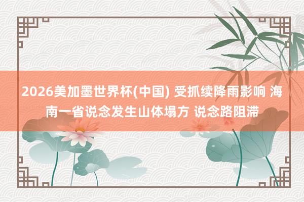 2026美加墨世界杯(中國(guó)) 受抓續(xù)降雨影響 海南一省說(shuō)念發(fā)生山體塌方 說(shuō)念路阻滯