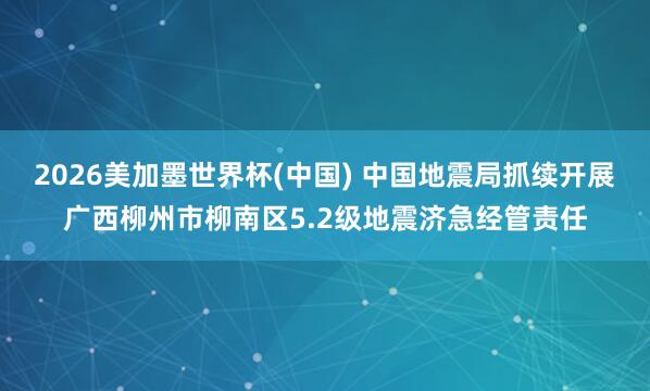 2026美加墨世界杯(中國) 中國地震局抓續(xù)開展廣西柳州市柳南區(qū)5.2級地震濟(jì)急經(jīng)管責(zé)任