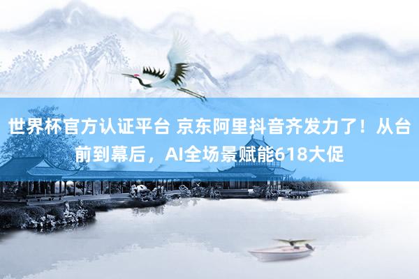 世界杯官方認證平臺 京東阿里抖音齊發力了！從臺前到幕后，AI全場景賦能618大促