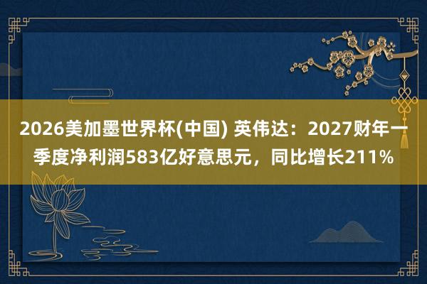 2026美加墨世界杯(中國) 英偉達(dá)：2027財(cái)年一季度凈利潤583億好意思元，同比增長211%