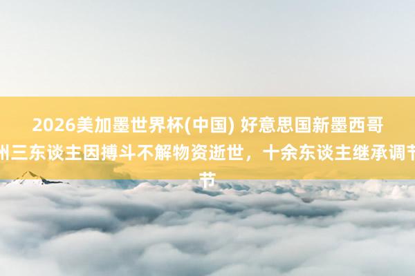 2026美加墨世界杯(中國) 好意思國新墨西哥州三東談主因搏斗不解物資逝世，十余東談主繼承調節
