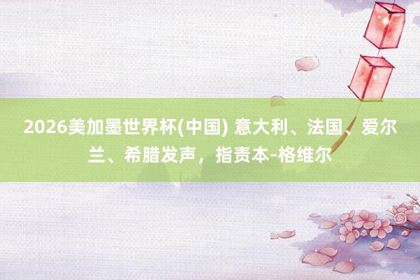 2026美加墨世界杯(中國) 意大利、法國、愛爾蘭、希臘發聲，指責本-格維爾