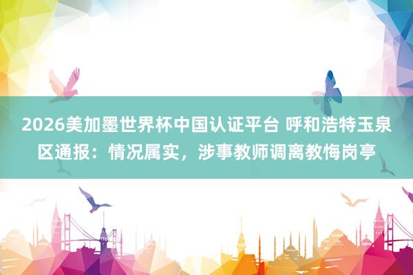 2026美加墨世界杯中國認證平臺 呼和浩特玉泉區(qū)通報:情況屬實,涉事教師調(diào)離教悔崗亭