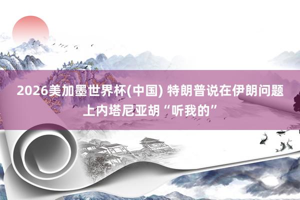 2026美加墨世界杯(中國) 特朗普說在伊朗問題上內(nèi)塔尼亞胡“聽我的”