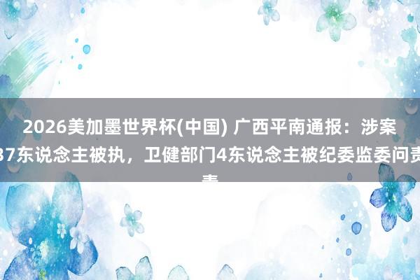 2026美加墨世界杯(中國) 廣西平南通報：涉案37東說念主被執，衛健部門4東說念主被紀委監委問責