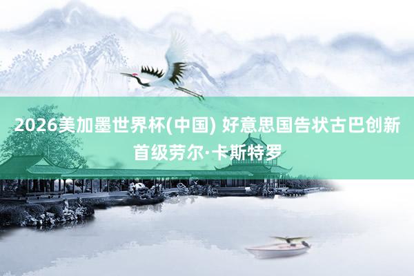 2026美加墨世界杯(中國) 好意思國告狀古巴創新首級勞爾·卡斯特羅