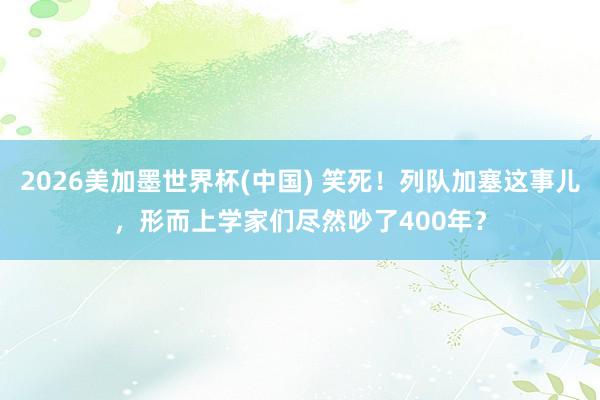 2026美加墨世界杯(中國) 笑死！列隊加塞這事兒，形而上學家們盡然吵了400年？