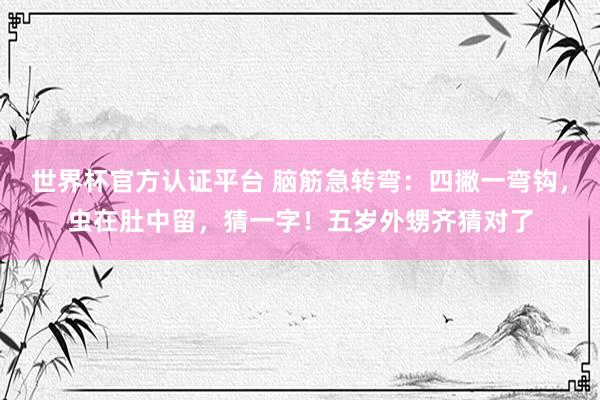 世界杯官方認證平臺 腦筋急轉彎：四撇一彎鉤，蟲在肚中留，猜一字！五歲外甥齊猜對了