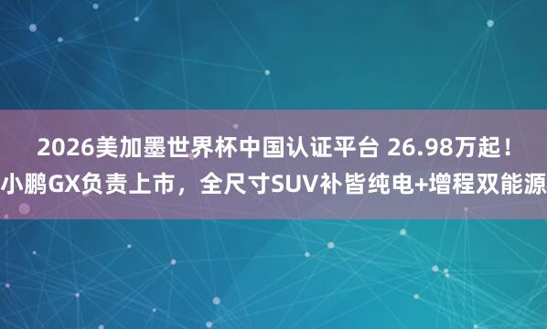 2026美加墨世界杯中國認證平臺 26.98萬起!小鵬GX負責上市,全尺寸SUV補皆純電+增程雙能源