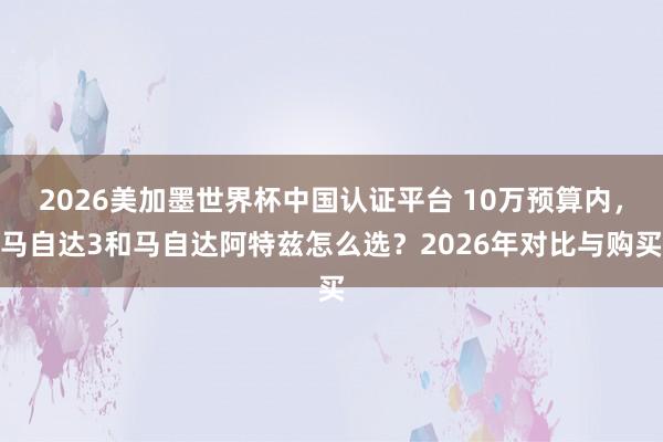 2026美加墨世界杯中國(guó)認(rèn)證平臺(tái) 10萬(wàn)預(yù)算內(nèi),馬自達(dá)3和馬自達(dá)阿特茲怎么選?2026年對(duì)比與購(gòu)買(mǎi)