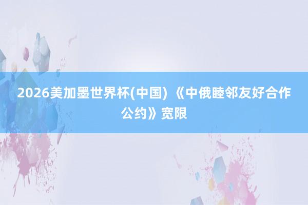 2026美加墨世界杯(中國(guó)) 《中俄睦鄰友好合作公約》寬限